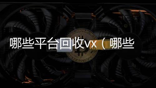 哪些平台回收在线收微信vx（哪些平台回收酒）